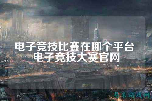 电子竞技比赛在哪个平台 电子竞技大赛官网