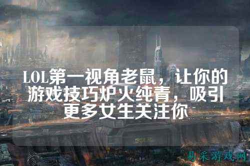 LOL第一视角老鼠,让你的游戏技巧炉火纯青,吸引更多女生关注你