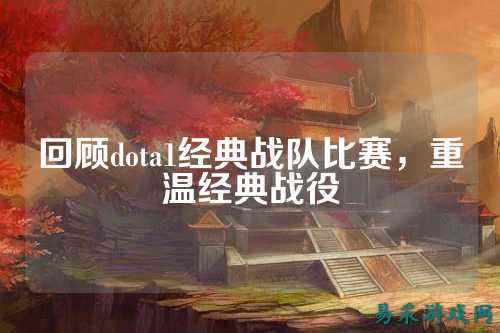 回顾dota1经典战队比赛，重温经典战役