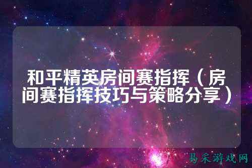 和平精英房间赛指挥(房间赛指挥技巧与策略分享)