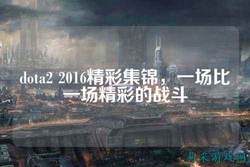 dota2 2016精彩集锦,一场比一场精彩的战斗