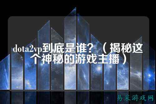 dota2vp到底是谁?(揭秘这个神秘的游戏主播)
