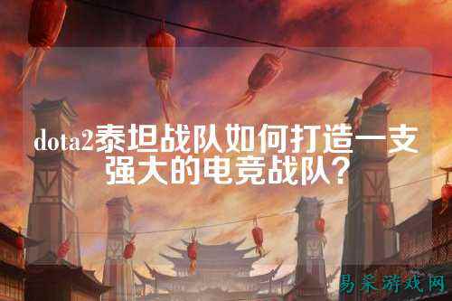 dota2泰坦战队如何打造一支强大的电竞战队？