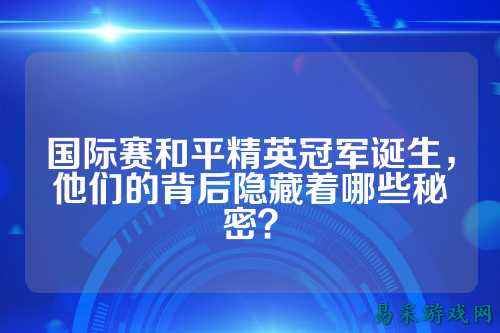 国际赛和平精英冠军诞生,他们的背后隐藏着哪些秘密?