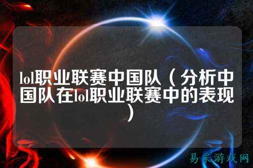 lol职业联赛中国队(分析中国队在lol职业联赛中的表现)