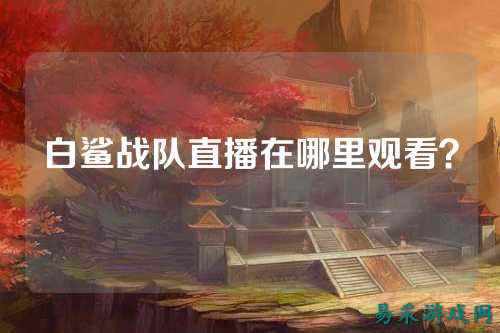 白鲨战队直播在哪里观看？