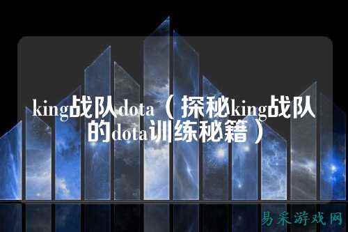 king战队dota（探秘king战队的dota训练秘籍）