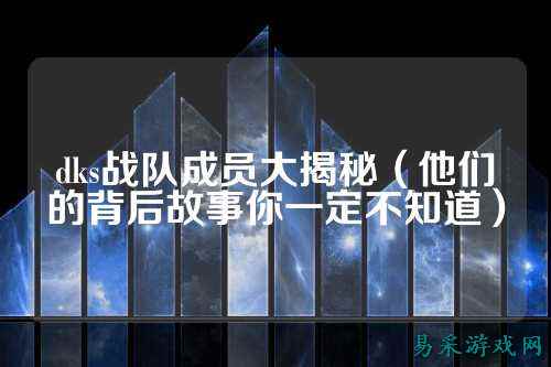dks战队成员大揭秘(他们的背后故事你一定不知道)