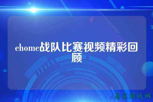 ehome战队比赛视频精彩回顾