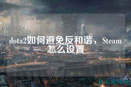 dota2如何避免反和谐，Steam怎么设置