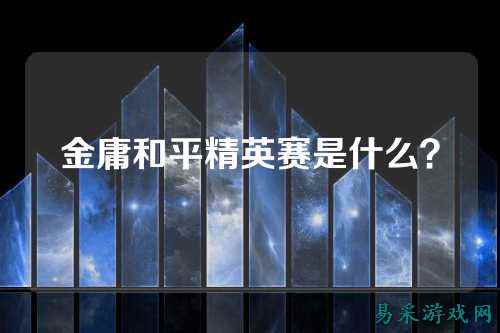 金庸和平精英赛是什么？
