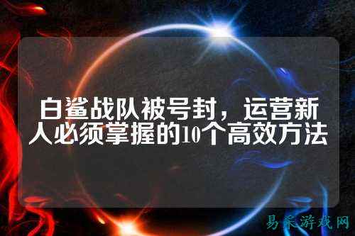 白鲨战队被号封,运营新人必须掌握的10个高效方法