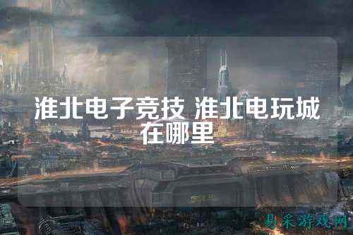淮北电子竞技 淮北电玩城在哪里