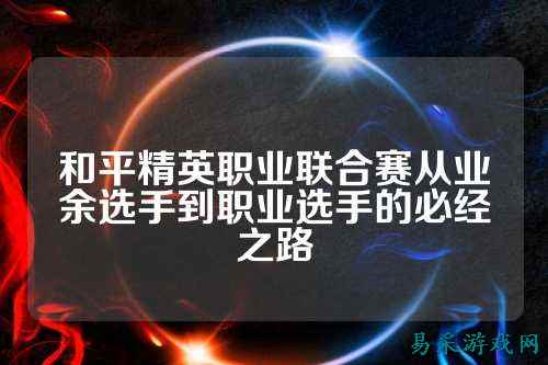 和平精英职业联合赛从业余选手到职业选手的必经之路