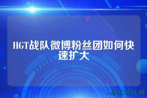 HGT战队微博粉丝团如何快速扩大