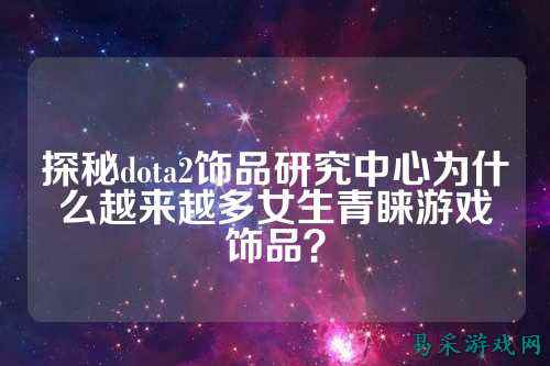 探秘dota2饰品研究中心为什么越来越多女生青睐游戏饰品？