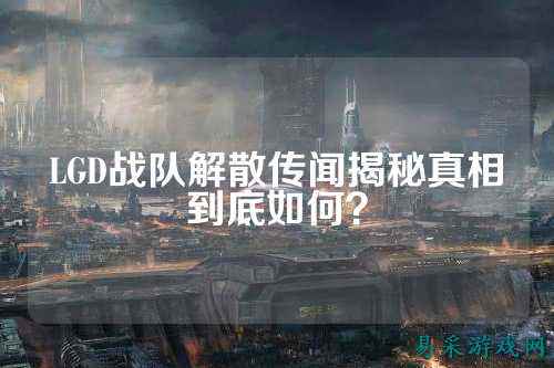 LGD战队解散传闻揭秘真相到底如何?