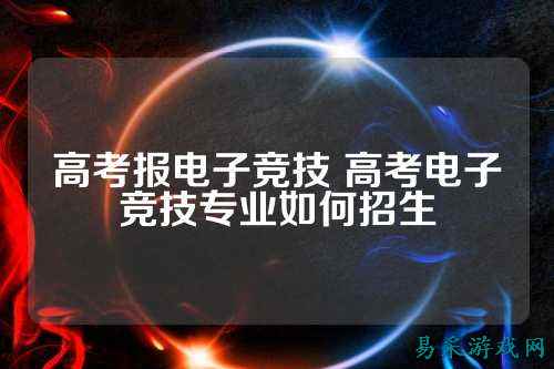 高考报电子竞技 高考电子竞技专业如何招生