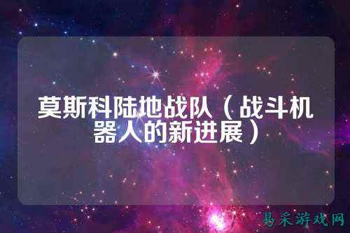 莫斯科陆地战队(战斗机器人的新进展)