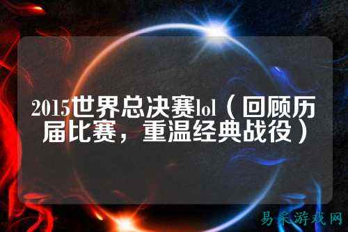 2015世界总决赛lol（回顾历届比赛，重温经典战役）