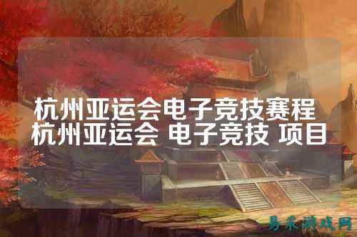 杭州亚运会电子竞技赛程 杭州亚运会 电子竞技 项目