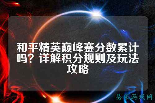 和平精英巅峰赛分数累计吗?详解积分规则及玩法攻略