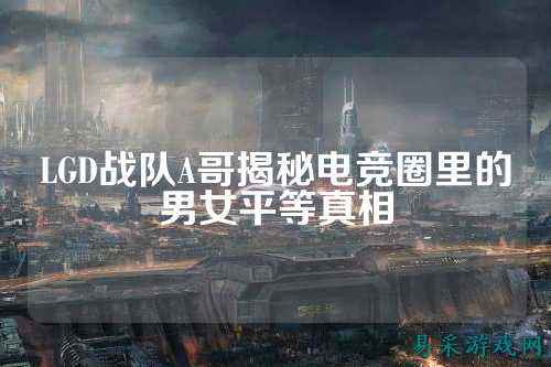 LGD战队A哥揭秘电竞圈里的男女平等真相