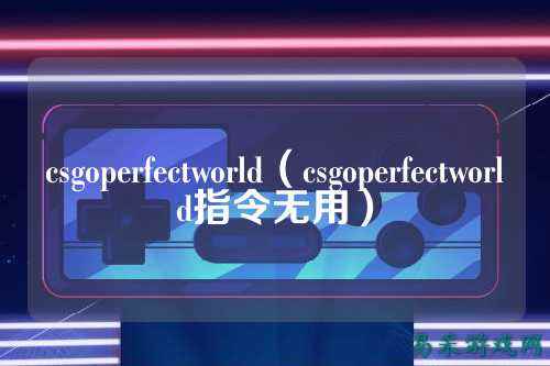 csgoperfectworld(csgoperfectworld指令无用)