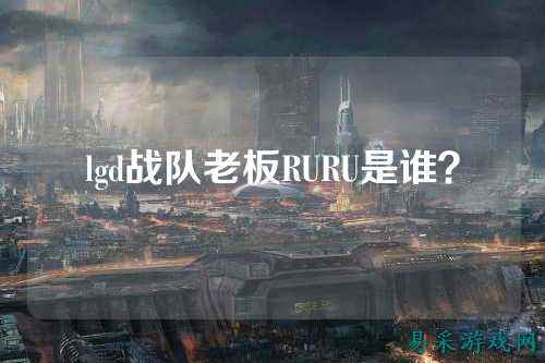 lgd战队老板RURU是谁？