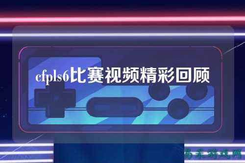 cfpls6比赛视频精彩回顾