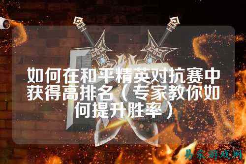 如何在和平精英对抗赛中获得高排名(专家教你如何提升胜率)