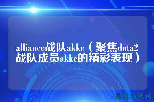 alliance战队akke（聚焦dota2战队成员akke的精彩表现）