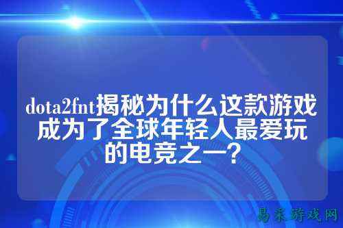 dota2fnt揭秘为什么这款游戏成为了全球年轻人最爱玩的电竞之一？