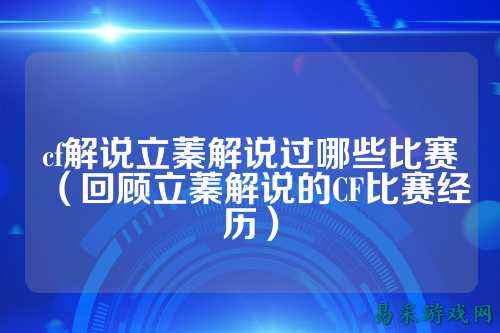 cf解说立蓁解说过哪些比赛（回顾立蓁解说的CF比赛经历）