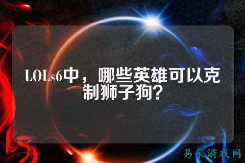 LOLs6中，哪些英雄可以克制狮子狗？