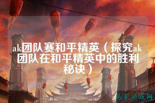 ak团队赛和平精英（探究ak团队在和平精英中的胜利秘诀）