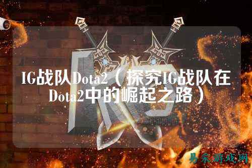 IG战队Dota2（探究IG战队在Dota2中的崛起之路）