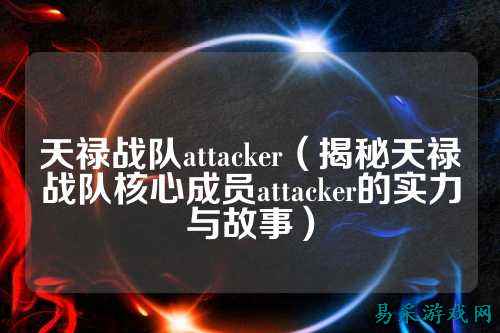 天禄战队attacker（揭秘天禄战队核心成员attacker的实力与故事）