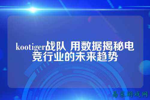 kootiger战队 用数据揭秘电竞行业的未来趋势