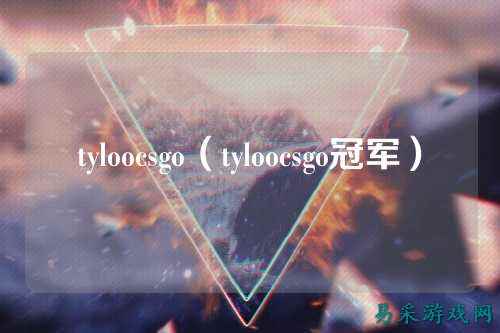 tyloocsgo(tyloocsgo冠军)
