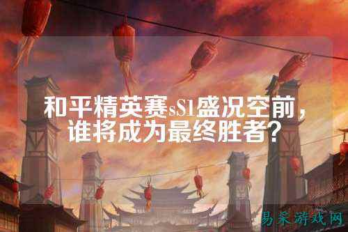 和平精英赛sS1盛况空前,谁将成为最终胜者?