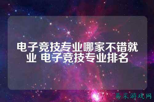 电子竞技专业哪家不错就业 电子竞技专业排名