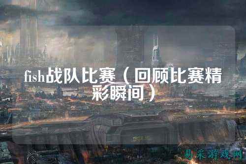fish战队比赛（回顾比赛精彩瞬间）