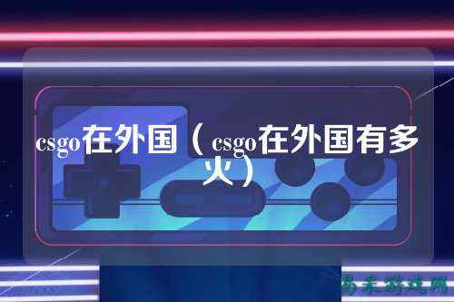 csgo在外国(csgo在外国有多火)