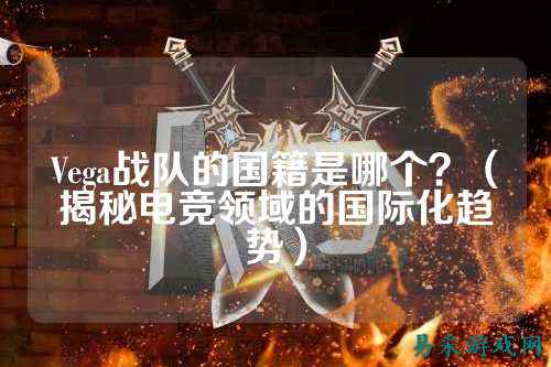 Vega战队的国籍是哪个？（揭秘电竞领域的国际化趋势）