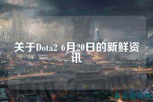 关于Dota2 6月20日的新鲜资讯