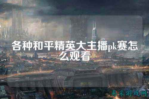 各种和平精英大主播pk赛怎么观看