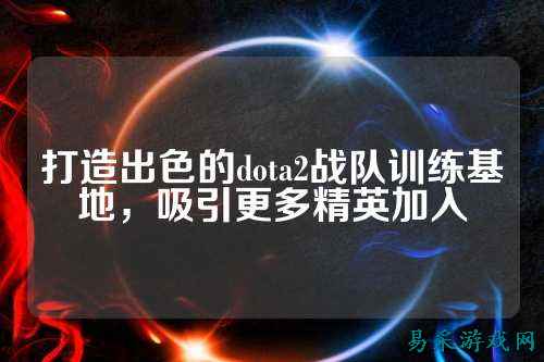 打造出色的dota2战队训练基地，吸引更多精英加入