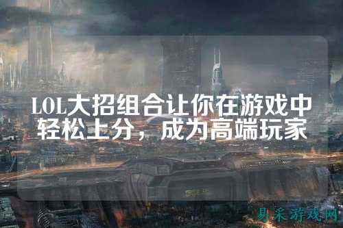 LOL大招组合让你在游戏中轻松上分,成为高端玩家