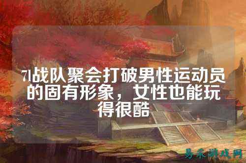 7l战队聚会打破男性运动员的固有形象，女性也能玩得很酷